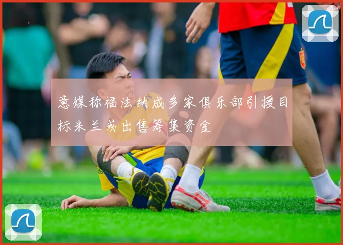 意媒称福法纳成多家俱乐部引援目标米兰或出售筹集资金