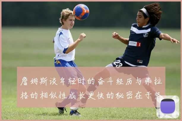 詹姆斯谈年轻时的奋斗经历与弗拉格的相似性成长更快的秘密在于坚持与磨炼
