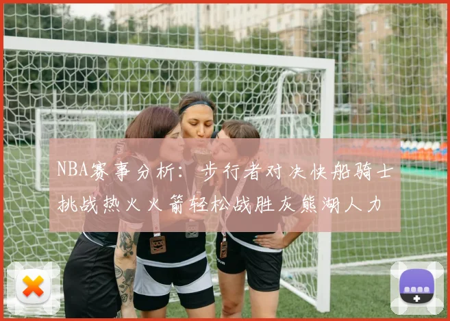 NBA赛事分析：步行者对决快船骑士挑战热火火箭轻松战胜灰熊湖人力克篮网