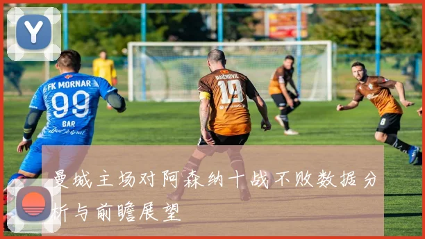曼城主场对阿森纳十战不败数据分析与前瞻展望