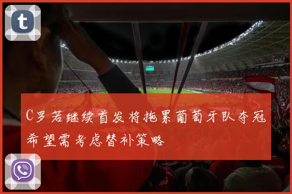 C罗若继续首发将拖累葡萄牙队夺冠希望需考虑替补策略