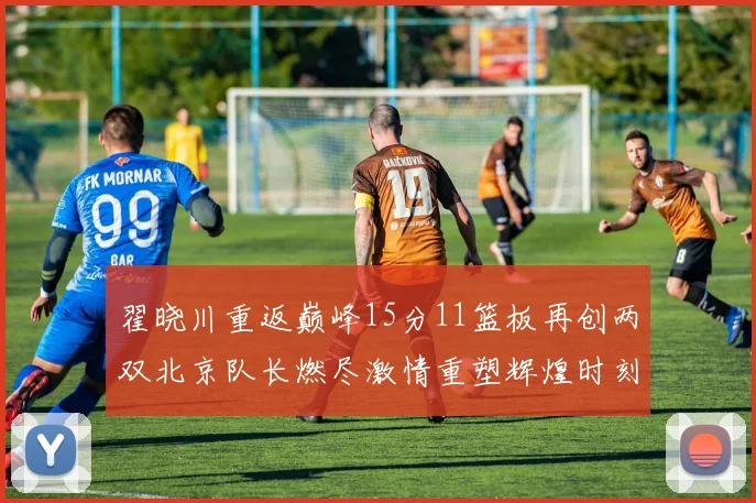 翟晓川重返巅峰15分11篮板再创两双北京队长燃尽激情重塑辉煌时刻
