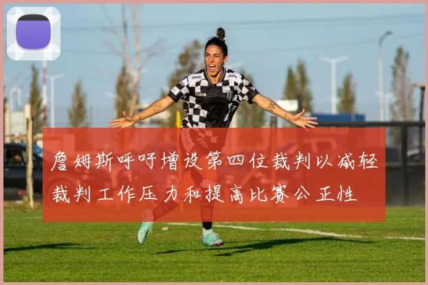 詹姆斯呼吁增设第四位裁判以减轻裁判工作压力和提高比赛公正性