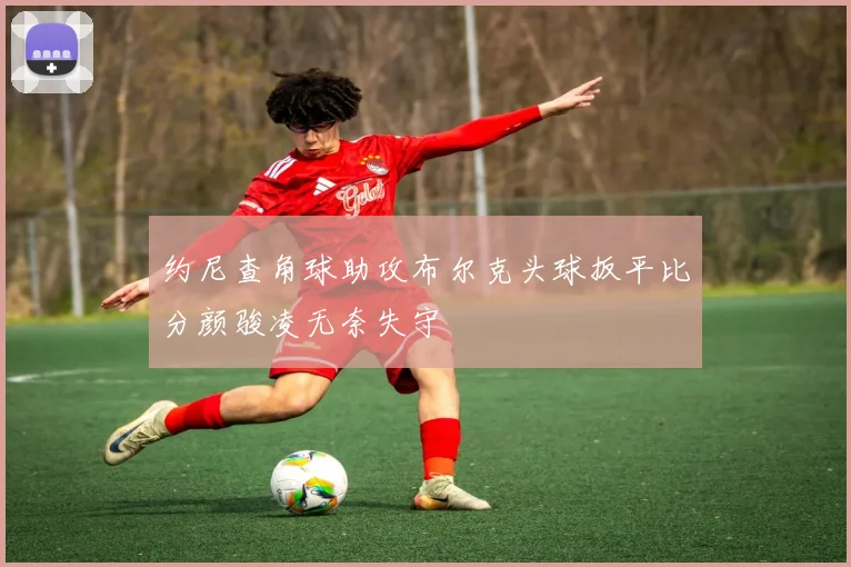 约尼查角球助攻布尔克头球扳平比分颜骏凌无奈失守
