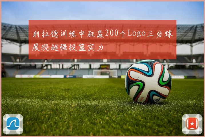 利拉德训练中狂轰200个Logo三分球展现超强投篮实力