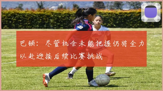 巴顿：尽管机会未能把握仍将全力以赴迎接后续比赛挑战