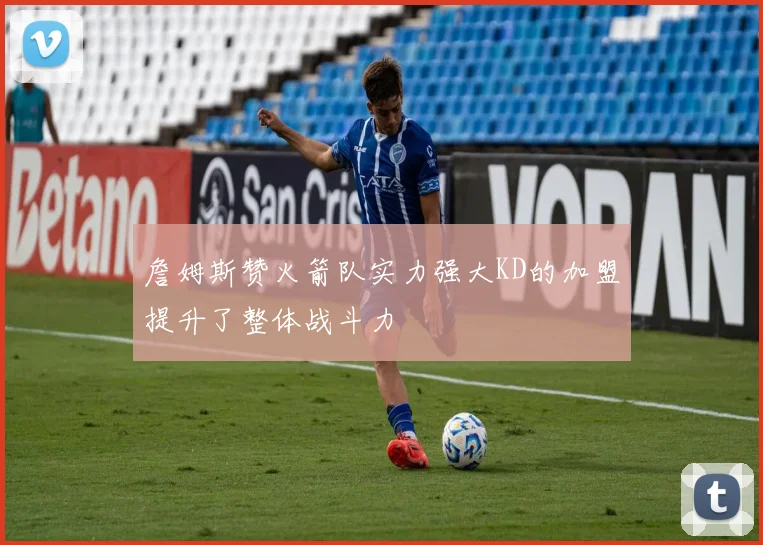 詹姆斯赞火箭队实力强大KD的加盟提升了整体战斗力