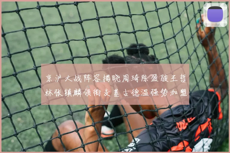 京沪大战阵容揭晓周琦陈盈骏王哲林张镇麟领衔麦基古德温强势加盟