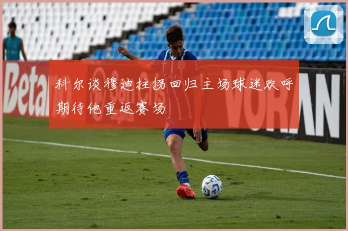 科尔谈穆迪拄拐回归主场球迷欢呼期待他重返赛场