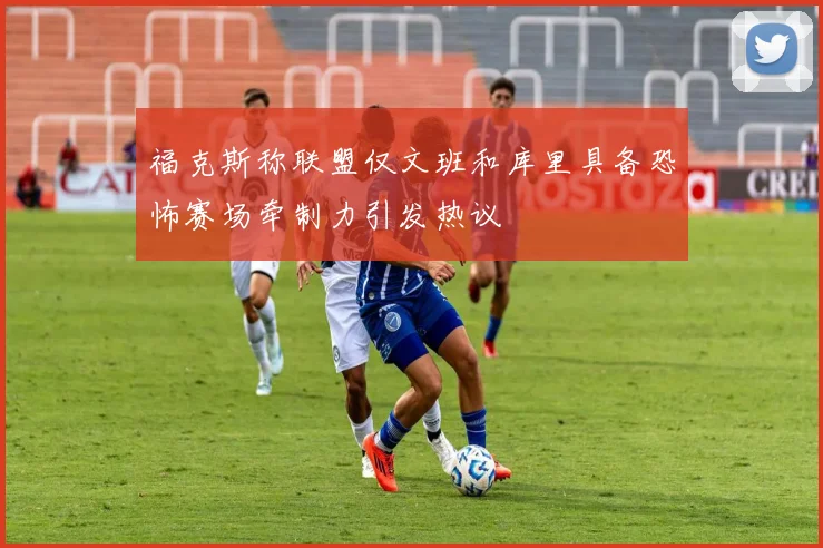 福克斯称联盟仅文班和库里具备恐怖赛场牵制力引发热议