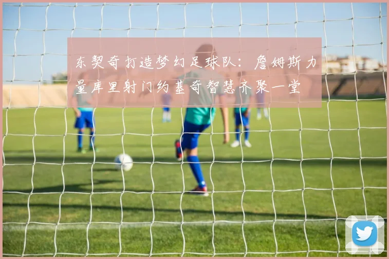 东契奇打造梦幻足球队：詹姆斯力量库里射门约基奇智慧齐聚一堂