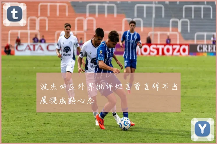 波杰回应外界批评坦言曾言辞不当展现成熟心态