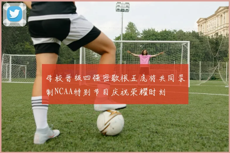 母校晋级四强密歇根五虎将共同录制NCAA特别节目庆祝荣耀时刻