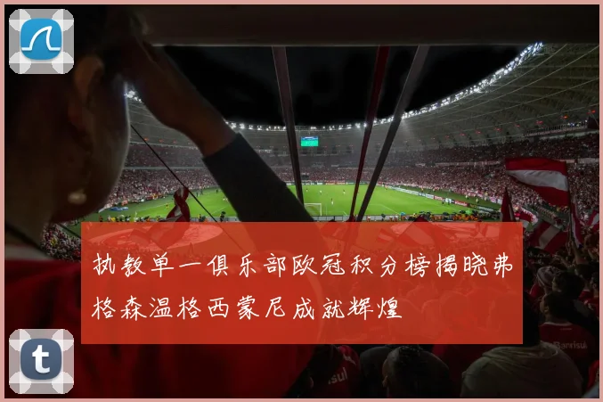 执教单一俱乐部欧冠积分榜揭晓弗格森温格西蒙尼成就辉煌